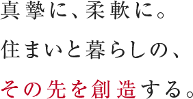 真摯に、柔軟に。住まいと暮らしの、その先を創造する。