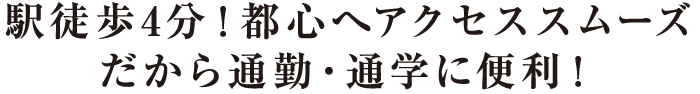 駅徒歩4分！都心へアクセススムーズだから通勤・通学に便利！